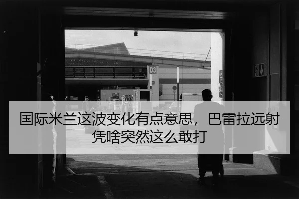 国际米兰这波变化有点意思，巴雷拉远射凭啥突然这么敢打